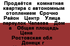 Продаётся 1-комнатная квартира с автономным отоплением! Срочно › Район ­ Центр › Улица ­ переулок Чапаева › Дом ­ 4а › Общая площадь ­ 34 › Цена ­ 870 000 - Ростовская обл., Донецк г. Недвижимость » Квартиры продажа   . Ростовская обл.,Донецк г.